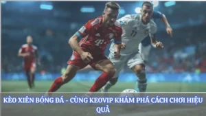 Kèo Xiên Bóng Đá - Cùng Keovip Khám Phá Cách Chơi Hiệu Quả