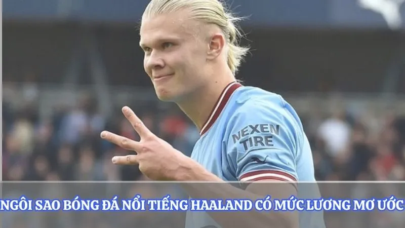 Ngôi sao bóng đá nổi tiếng Haaland có mức lương mơ ước 