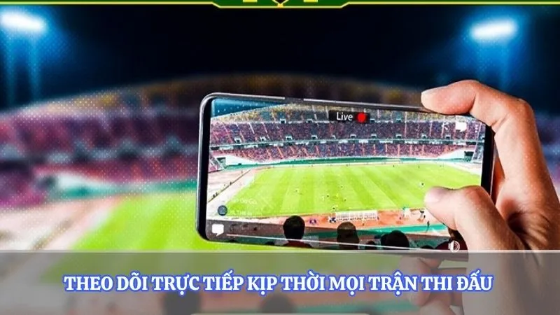 Theo dõi trực tiếp kịp thời mọi trận thi đấu 
