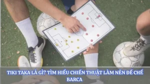 Tiki Taka Là Gì? Tìm Hiểu Chiến Thuật Làm Nên Đế Chế Barca 