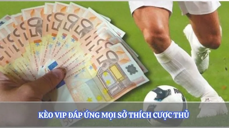 Kèo vip đáp ứng mọi sở thích cược thủ 